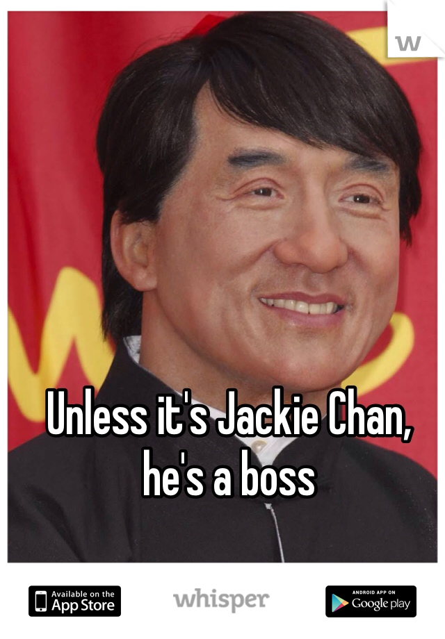Unless it's Jackie Chan, he's a boss
