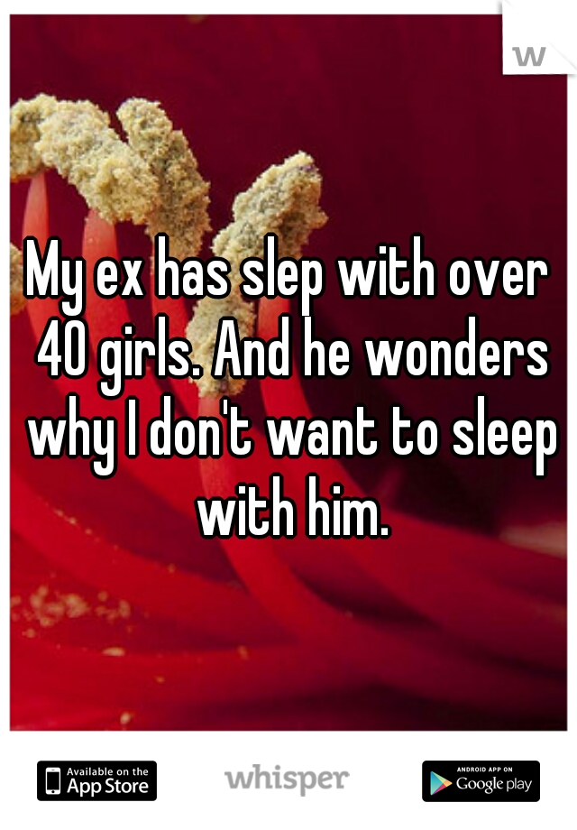 My ex has slep with over 40 girls. And he wonders why I don't want to sleep with him.