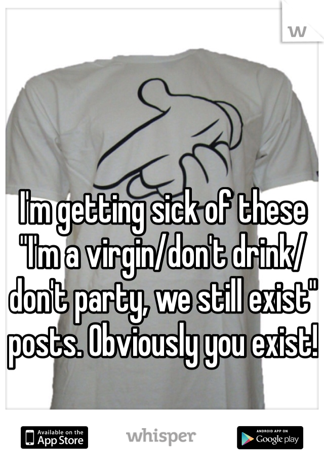 I'm getting sick of these "I'm a virgin/don't drink/don't party, we still exist" posts. Obviously you exist! 