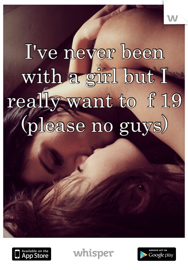 I've never been with a girl but I really want to  f 19 (please no guys) 