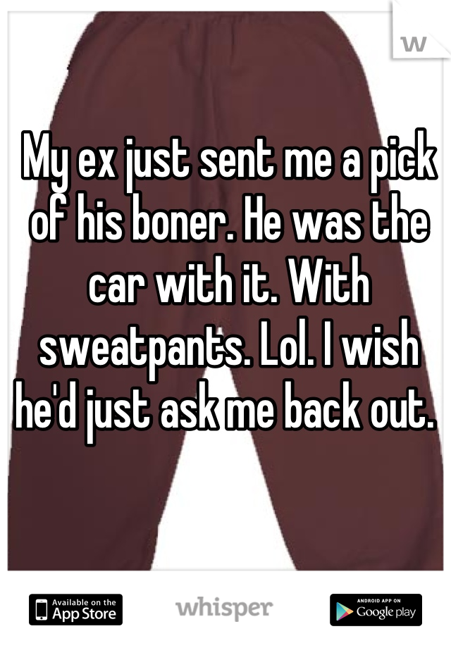 My ex just sent me a pick of his boner. He was the car with it. With sweatpants. Lol. I wish he'd just ask me back out. 
