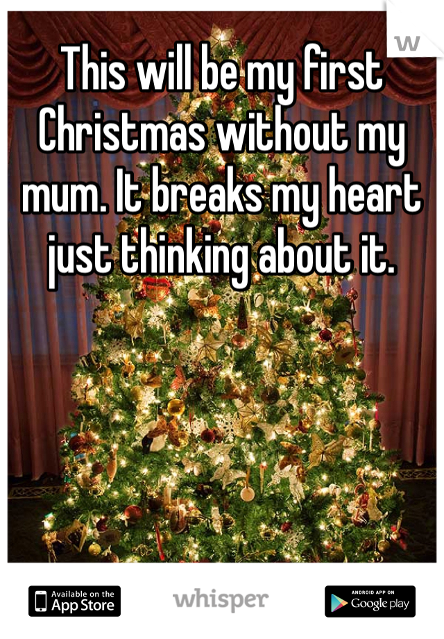 This will be my first Christmas without my mum. It breaks my heart just thinking about it. 