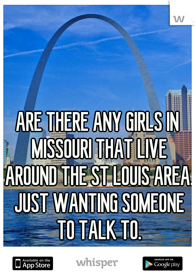 ARE THERE ANY GIRLS IN MISSOURI THAT LIVE AROUND THE ST LOUIS AREA. JUST WANTING SOMEONE TO TALK TO.