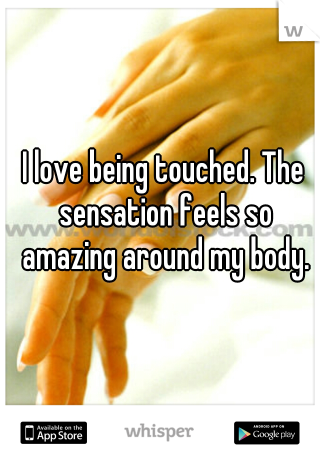 I love being touched. The sensation feels so amazing around my body.