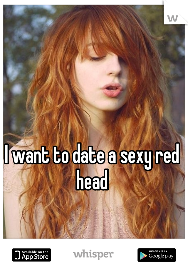 I want to date a sexy red head