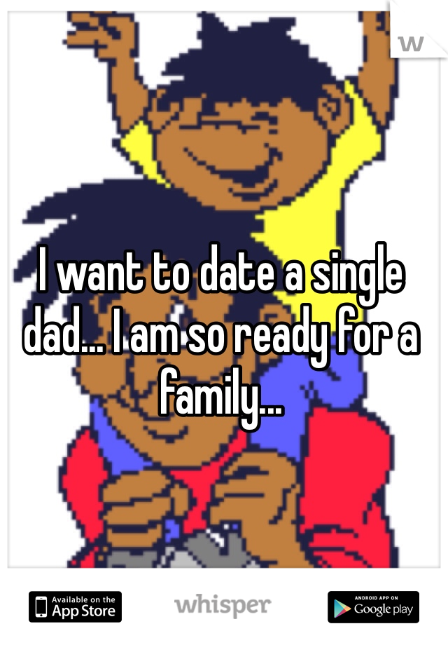 I want to date a single dad... I am so ready for a family... 