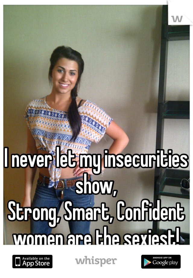 I never let my insecurities show,
Strong, Smart, Confident women are the sexiest!