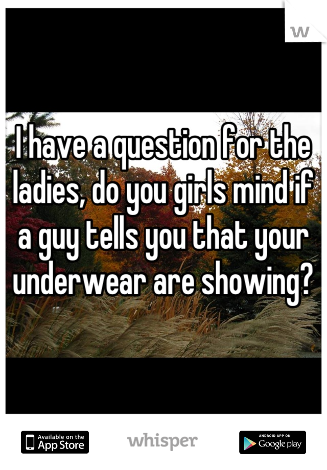 I have a question for the ladies, do you girls mind if a guy tells you that your underwear are showing?