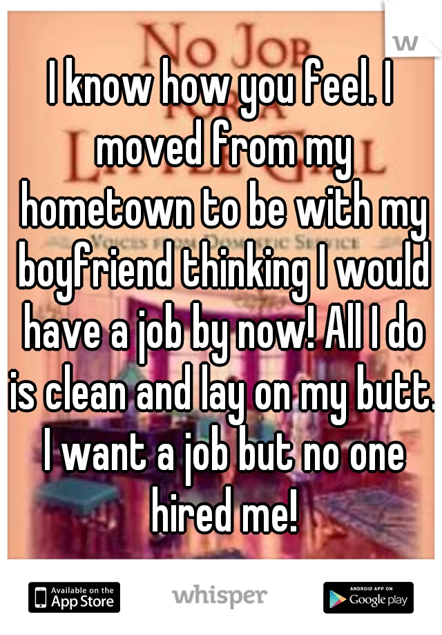 I know how you feel. I moved from my hometown to be with my boyfriend thinking I would have a job by now! All I do is clean and lay on my butt. I want a job but no one hired me!