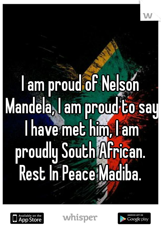 I am proud of Nelson Mandela, I am proud to say I have met him, I am proudly South African. 

Rest In Peace Madiba.
