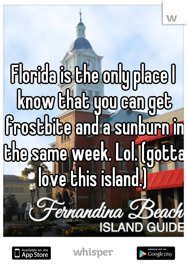 Florida is the only place I know that you can get frostbite and a sunburn in the same week. Lol. (gotta love this island.) 