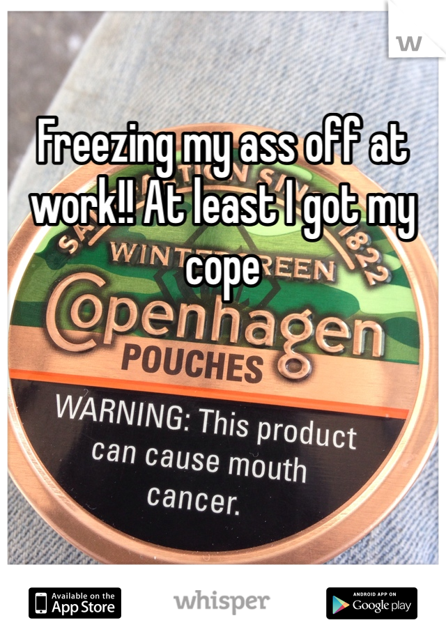Freezing my ass off at work!! At least I got my cope 