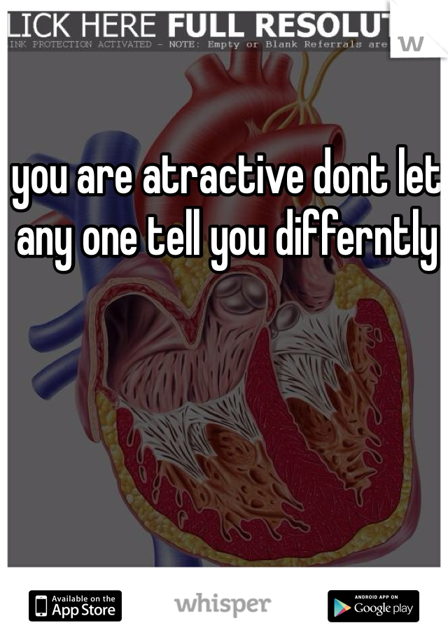 you are atractive dont let any one tell you differntly