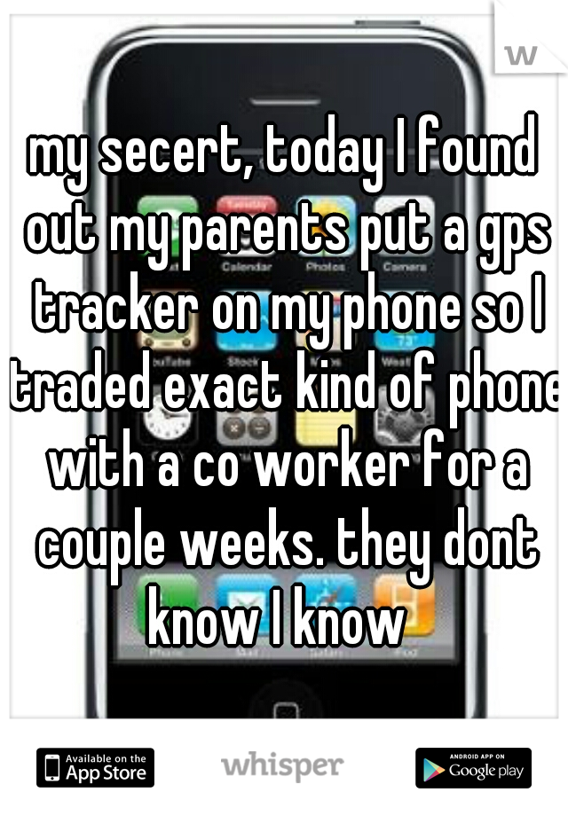 my secert, today I found out my parents put a gps tracker on my phone so I traded exact kind of phone with a co worker for a couple weeks. they dont know I know  