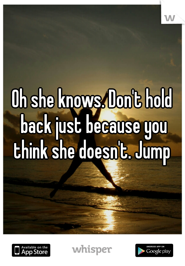 Oh she knows. Don't hold back just because you think she doesn't. Jump 