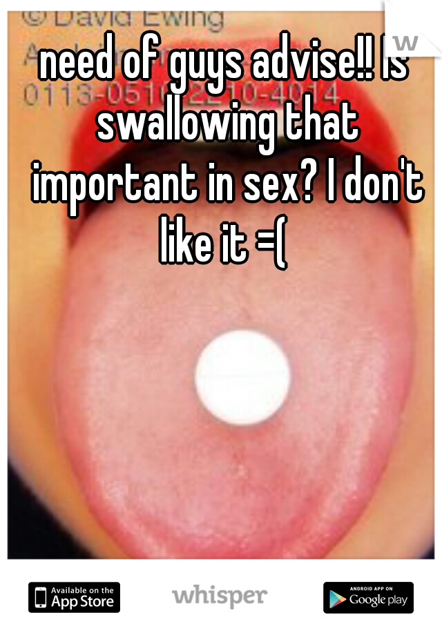 need of guys advise!! Is swallowing that important in sex? I don't like it =( 