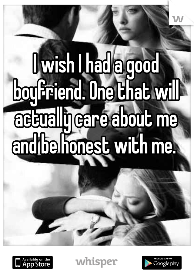 I wish I had a good boyfriend. One that will actually care about me and be honest with me. 