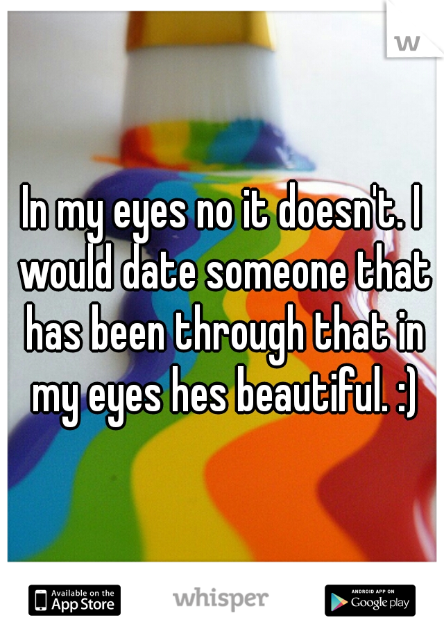 In my eyes no it doesn't. I would date someone that has been through that in my eyes hes beautiful. :)