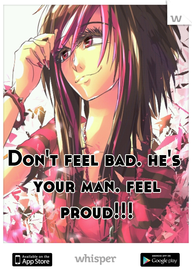 Don't feel bad. he's your man. feel proud!!!