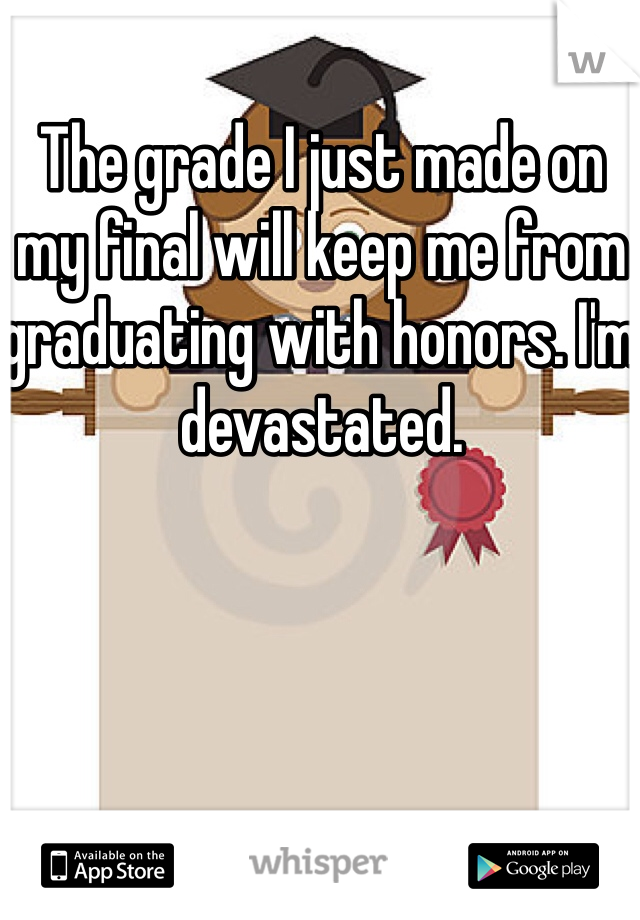 The grade I just made on my final will keep me from graduating with honors. I'm devastated.