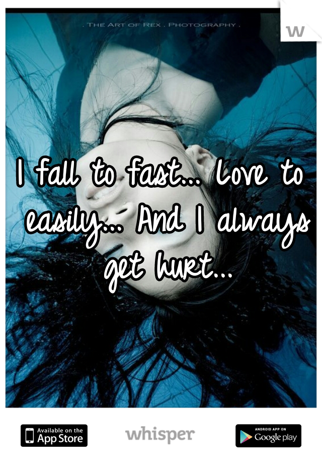 I fall to fast... Love to easily... And I always get hurt...