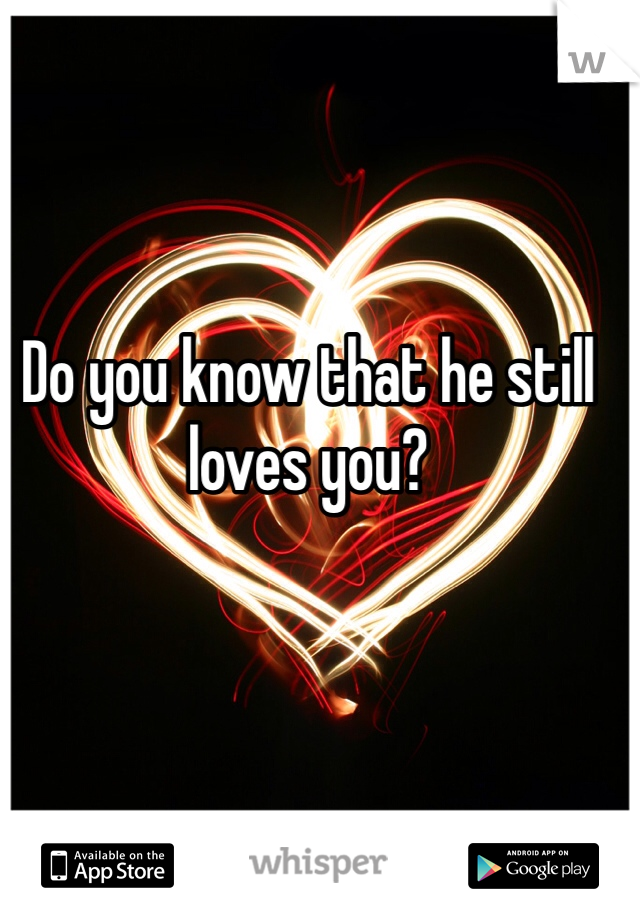Do you know that he still loves you?