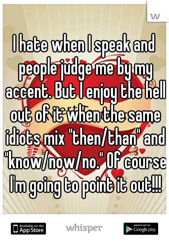 I hate when I speak and people judge me by my accent. But I enjoy the hell out of it when the same idiots mix "then/than" and "know/now/no." Of course I'm going to point it out!!!