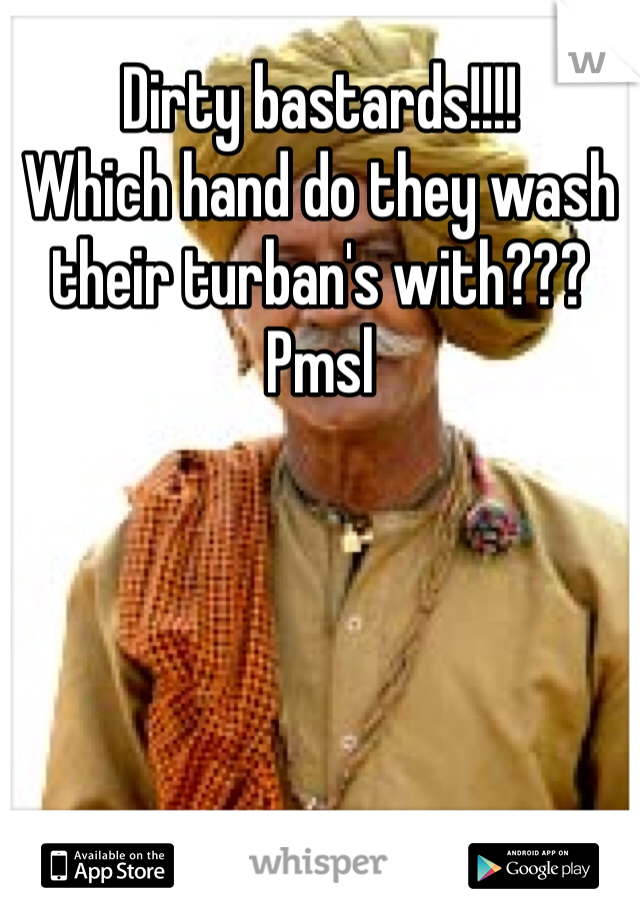 Dirty bastards!!!!
Which hand do they wash their turban's with???
Pmsl