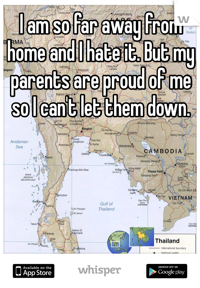 I am so far away from home and I hate it. But my parents are proud of me so I can't let them down.