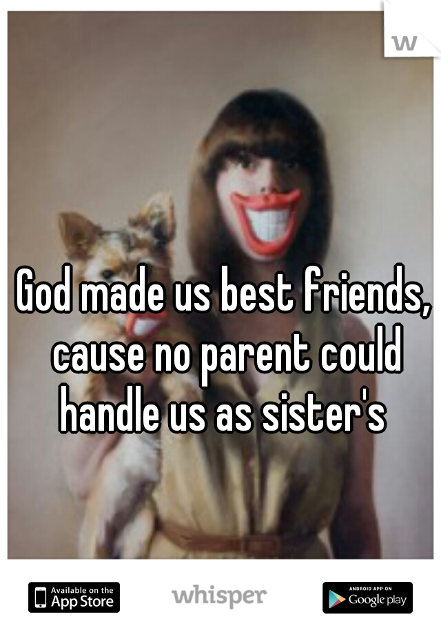 God made us best friends, cause no parent could handle us as sister's 