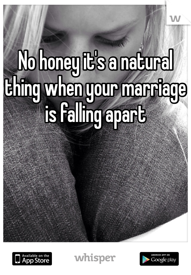 No honey it's a natural thing when your marriage is falling apart 