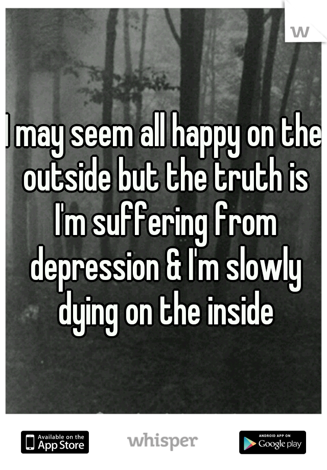 I may seem all happy on the outside but the truth is I'm suffering from depression & I'm slowly dying on the inside