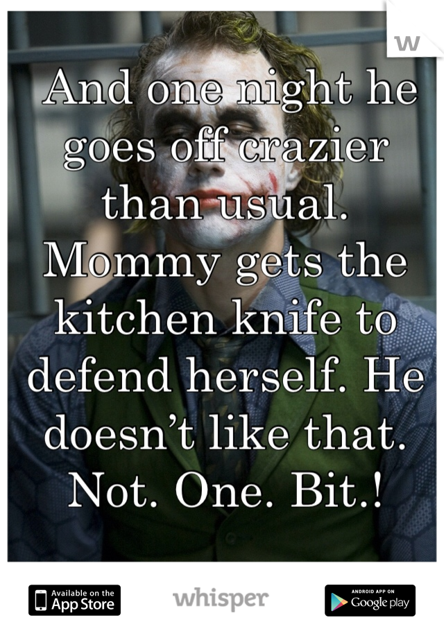  And one night he goes off crazier than usual. Mommy gets the kitchen knife to defend herself. He doesn’t like that. Not. One. Bit.!