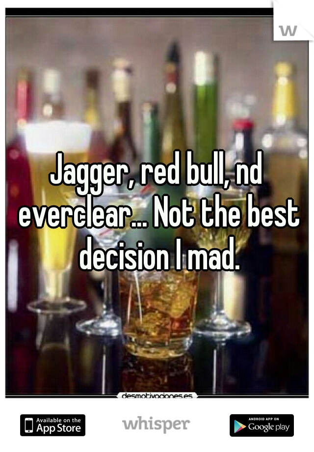 Jagger, red bull, nd everclear... Not the best decision I mad.