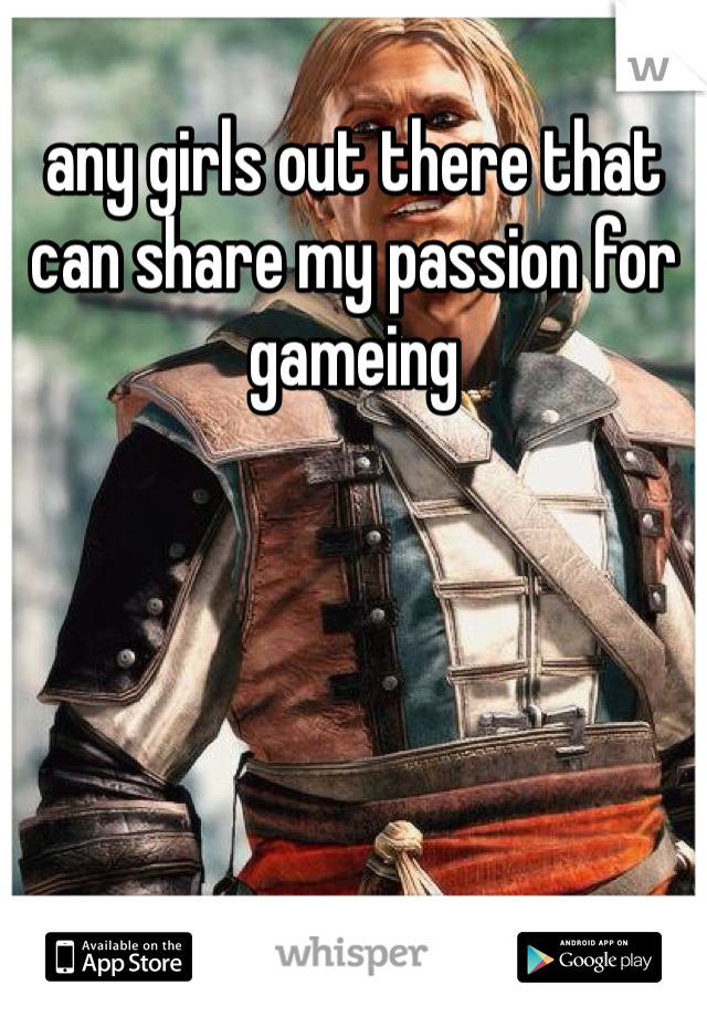any girls out there that can share my passion for gameing 