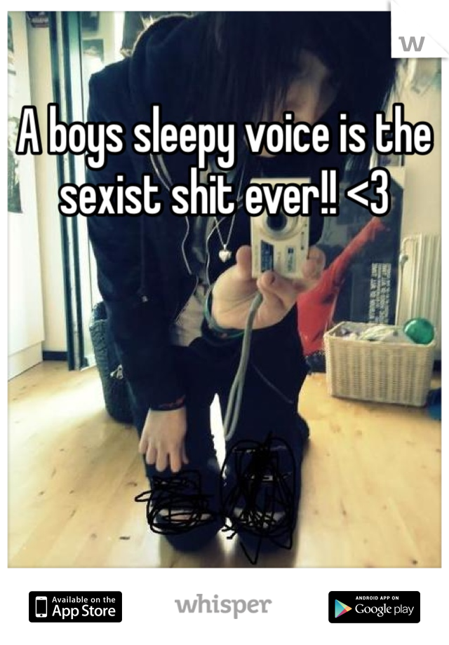 A boys sleepy voice is the sexist shit ever!! <3