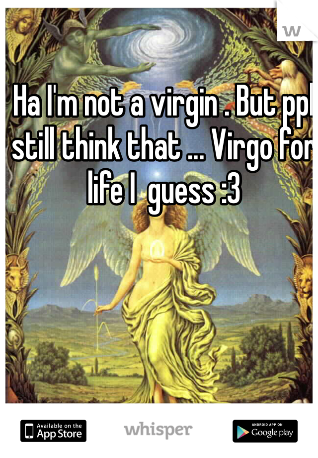 Ha I'm not a virgin . But ppl still think that ... Virgo for  life I  guess :3