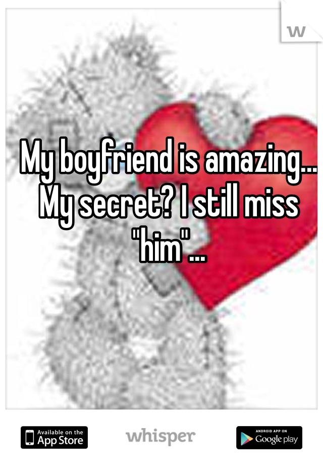 My boyfriend is amazing...
My secret? I still miss "him"...