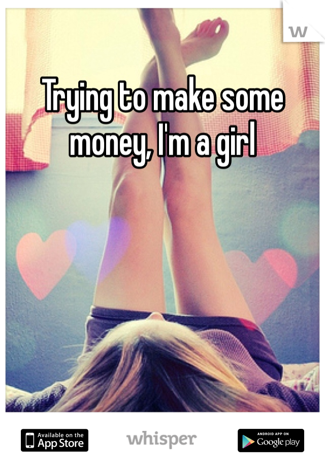 Trying to make some money, I'm a girl