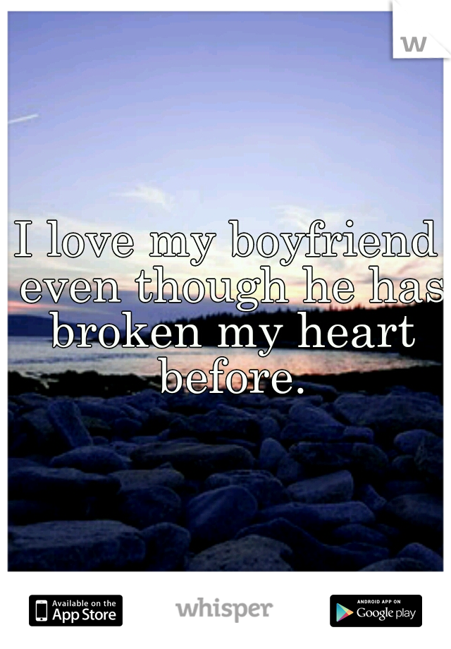 I love my boyfriend even though he has broken my heart before.