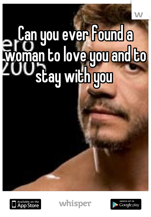 Can you ever found a woman to love you and to stay with you 