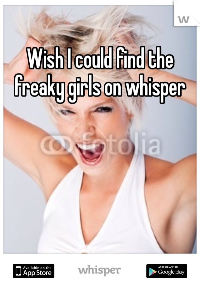 Wish I could find the freaky girls on whisper