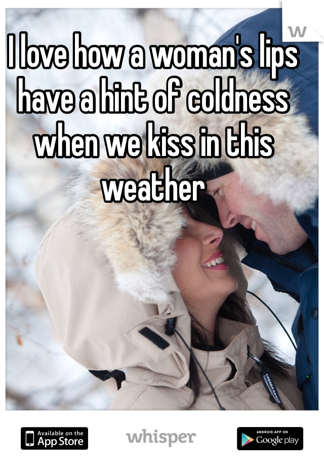 I love how a woman's lips have a hint of coldness when we kiss in this weather 