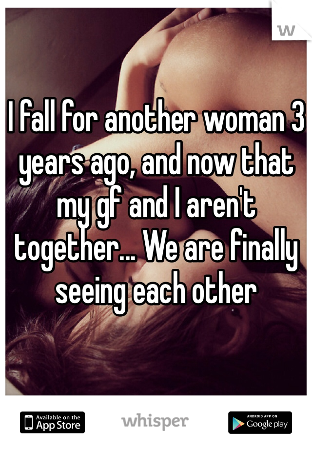I fall for another woman 3 years ago, and now that my gf and I aren't together... We are finally seeing each other 