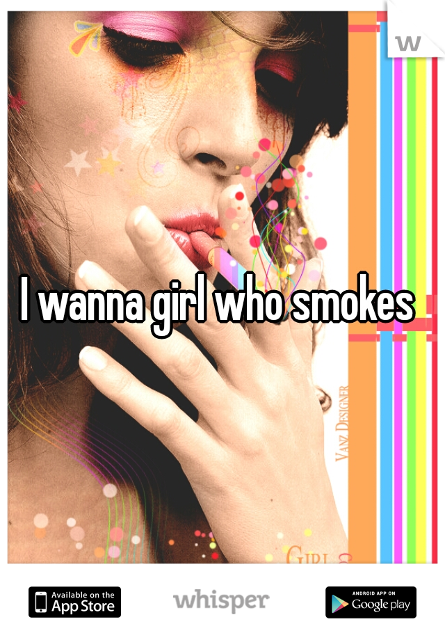 I wanna girl who smokes 