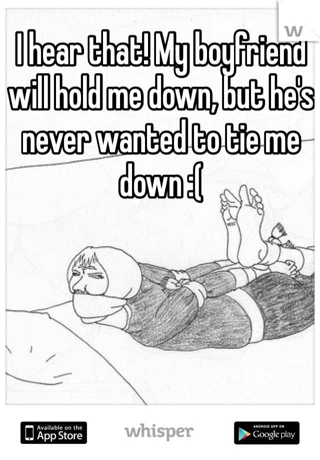 I hear that! My boyfriend will hold me down, but he's never wanted to tie me down :(