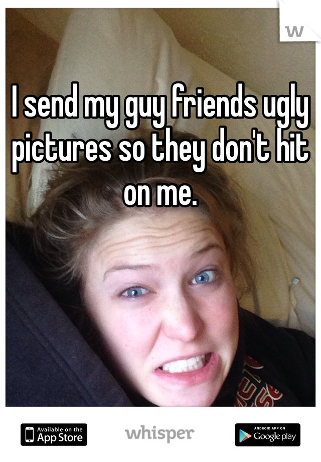 I send my guy friends ugly pictures so they don't hit on me. 