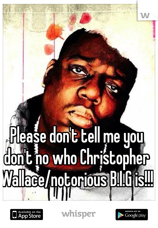 Please don't tell me you don't no who Christopher Wallace/notorious B.I.G is!!!