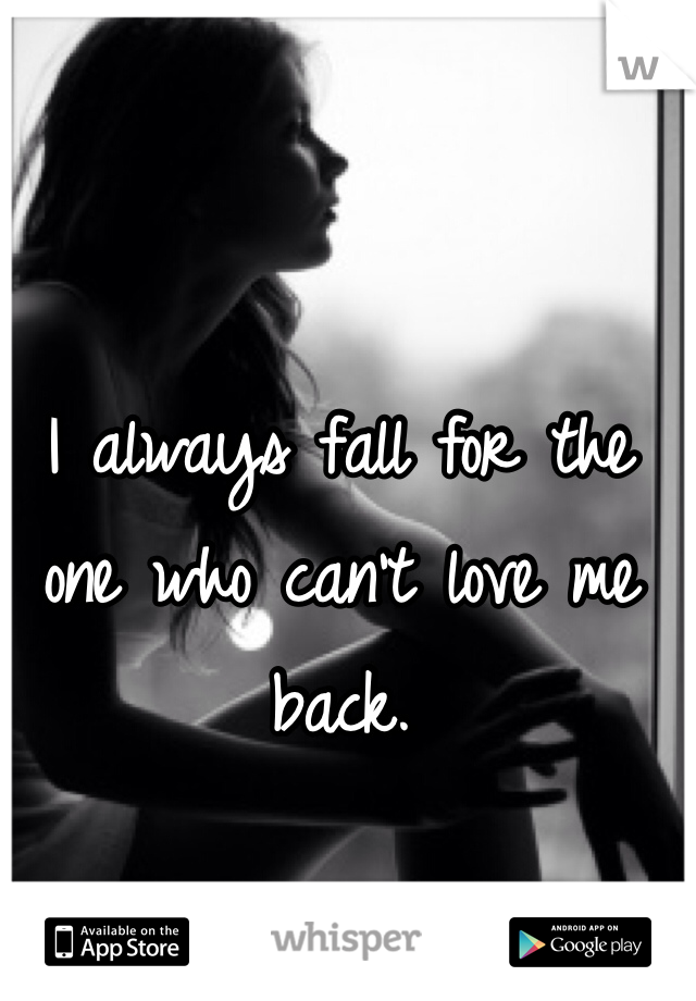 I always fall for the one who can't love me back.  