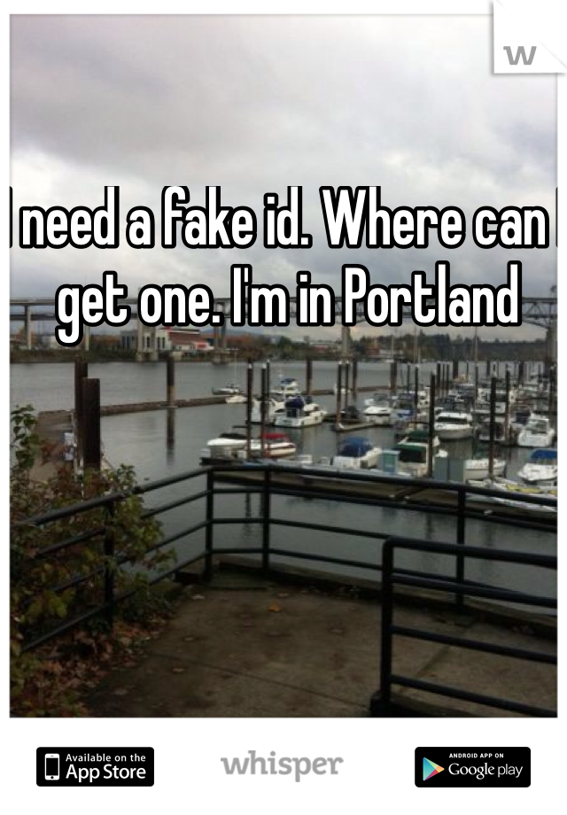 I need a fake id. Where can I get one. I'm in Portland 